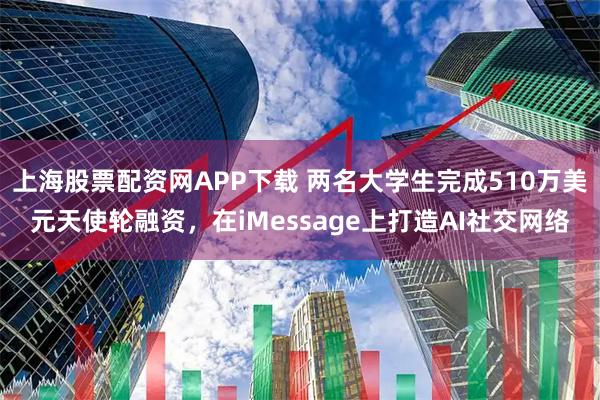 上海股票配资网APP下载 两名大学生完成510万美元天使轮融资，在iMessage上打造AI社交网络
