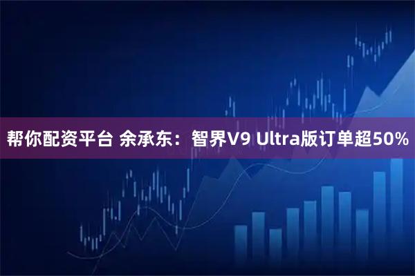 帮你配资平台 余承东：智界V9 Ultra版订单超50%