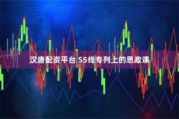 汉唐配资平台 S5线专列上的思政课