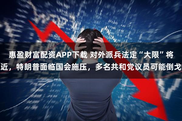 惠盈财富配资APP下载 对外派兵法定“大限”将近，特朗普面临国会施压，多名共和党议员可能倒戈