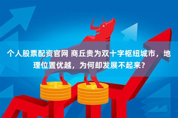 个人股票配资官网 商丘贵为双十字枢纽城市，地理位置优越，为何却发展不起来？