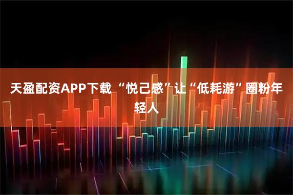 天盈配资APP下载 “悦己感”让“低耗游”圈粉年轻人