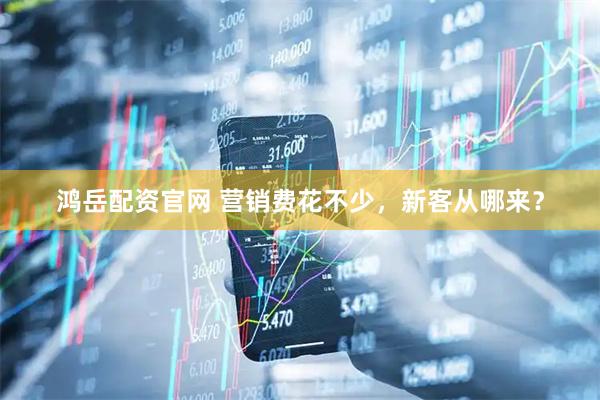 鸿岳配资官网 营销费花不少，新客从哪来？