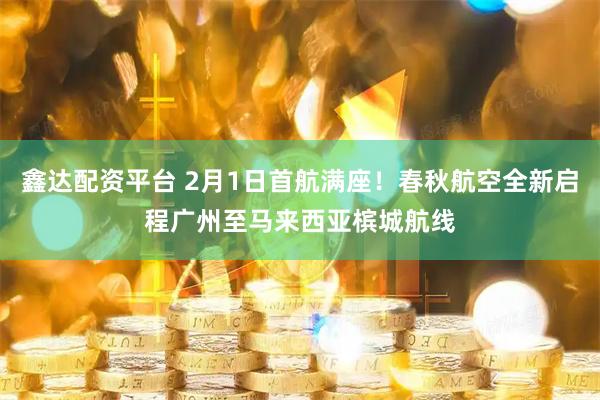 鑫达配资平台 2月1日首航满座！春秋航空全新启程广州至马来西亚槟城航线