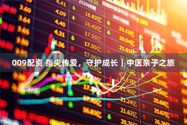009配资 指尖传爱，守护成长｜中医亲子之旅