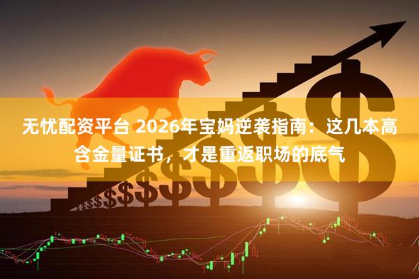 无忧配资平台 2026年宝妈逆袭指南：这几本高含金量证书，才是重返职场的底气