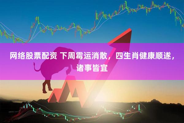 网络股票配资 下周霉运消散，四生肖健康顺遂，诸事皆宜