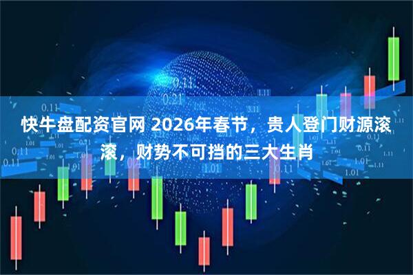 快牛盘配资官网 2026年春节，贵人登门财源滚滚，财势不可挡的三大生肖