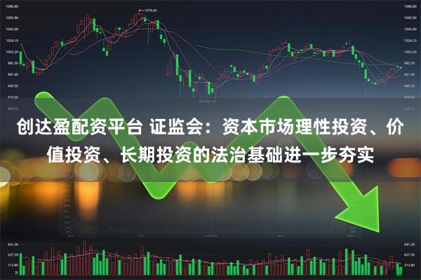 创达盈配资平台 证监会：资本市场理性投资、价值投资、长期投资的法治基础进一步夯实