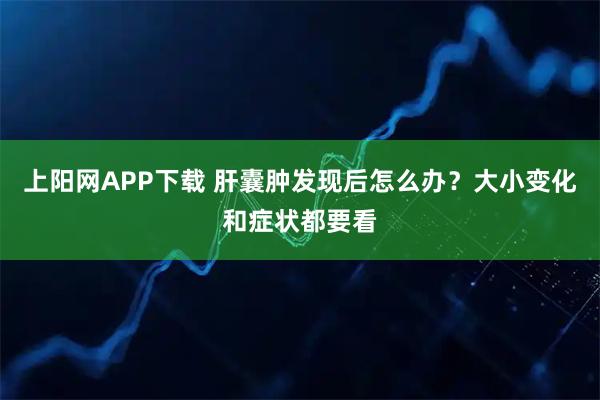 上阳网APP下载 肝囊肿发现后怎么办?大小变化和症状都要看