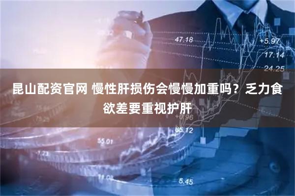 昆山配资官网 慢性肝损伤会慢慢加重吗？乏力食欲差要重视护肝